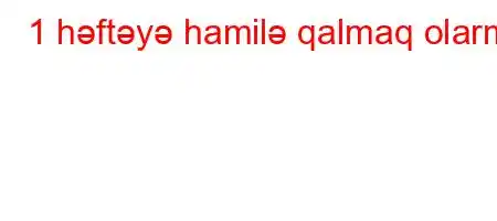 1 həftəyə hamilə qalmaq olarmı