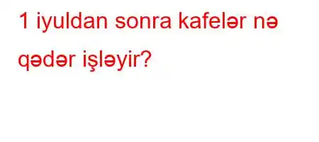 1 iyuldan sonra kafelər nə qədər işləyir?