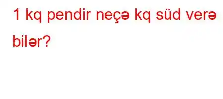 1 kq pendir neçə kq süd verə bilər?