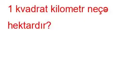 1 kvadrat kilometr neçə hektardır?