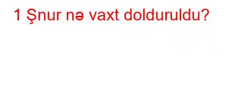 1 Şnur nə vaxt dolduruldu?