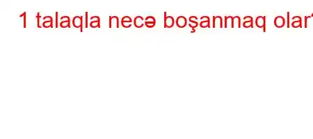 1 talaqla necə boşanmaq olar?