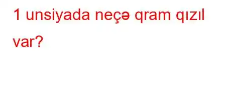 1 unsiyada neçə qram qızıl var?