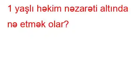 1 yaşlı həkim nəzarəti altında nə etmək olar?