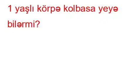 1 yaşlı körpə kolbasa yeyə bilərmi?