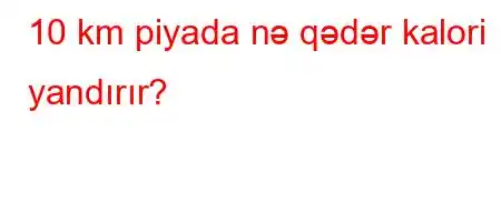 10 km piyada nə qədər kalori yandırır?