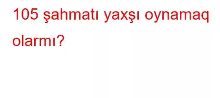 105 şahmatı yaxşı oynamaq olarmı?