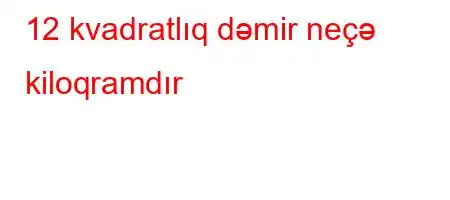 12 kvadratlıq dəmir neçə kiloqramdır