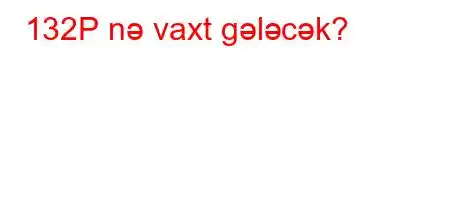 132P nə vaxt gələcək?