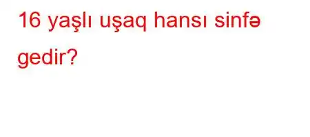 16 yaşlı uşaq hansı sinfə gedir?