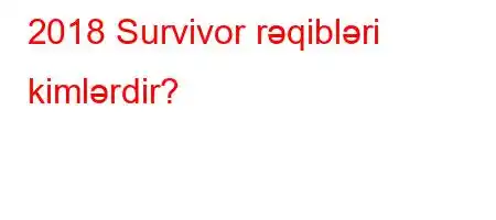 2018 Survivor rəqibləri kimlərdir?