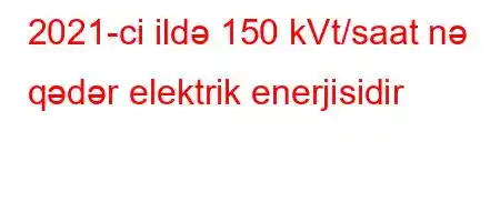 2021-ci ildə 150 ​​kVt/saat nə qədər elektrik enerjisidir