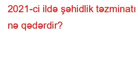 2021-ci ildə şəhidlik təzminatı nə qədərdir?