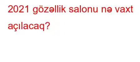 2021 gözəllik salonu nə vaxt açılacaq?