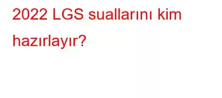 2022 LGS suallarını kim hazırlayır