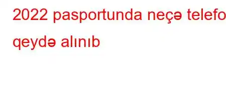 2022 pasportunda neçə telefon qeydə alınıb