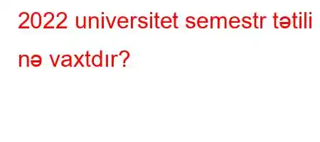 2022 universitet semestr tətili nə vaxtdır?