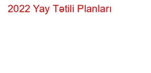 2022 Yay Tətili Planları