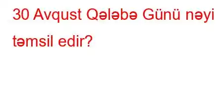 30 Avqust Qələbə Günü nəyi təmsil edir?