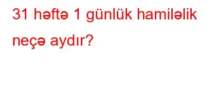 31 həftə 1 günlük hamiləlik neçə aydır?