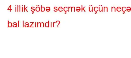 4 illik şöbə seçmək üçün neçə bal lazımdır?