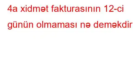 4a xidmət fakturasının 12-ci günün olmaması nə deməkdir?