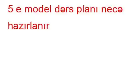 5 e model dərs planı necə hazırlanır