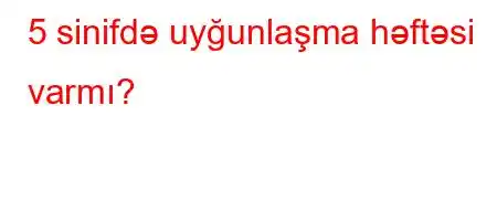 5 sinifdə uyğunlaşma həftəsi varmı?