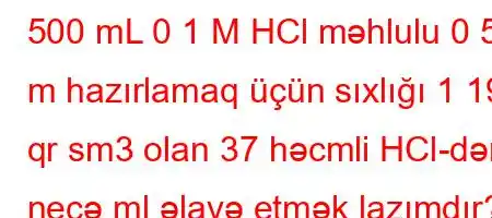 500 mL 0 1 M HCl məhlulu 0 5 m hazırlamaq üçün sıxlığı 1 19 qr sm3 olan 37 həcmli HCl-dən neçə ml əlavə etmək lazımdır?