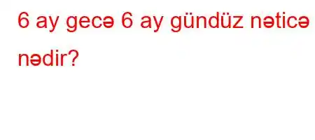 6 ay gecə 6 ay gündüz nəticə nədir?