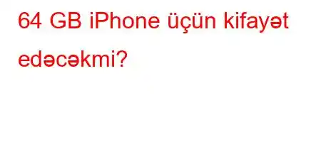 64 GB iPhone üçün kifayət edəcəkmi?