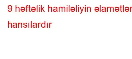 9 həftəlik hamiləliyin əlamətləri hansılardır