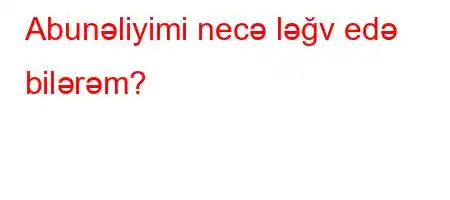 Abunəliyimi necə ləğv edə bilərəm?