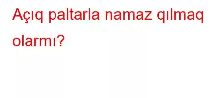 Açıq paltarla namaz qılmaq olarmı?