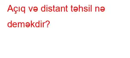 Açıq və distant təhsil nə deməkdir?