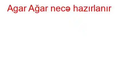 Agar Ağar necə hazırlanır