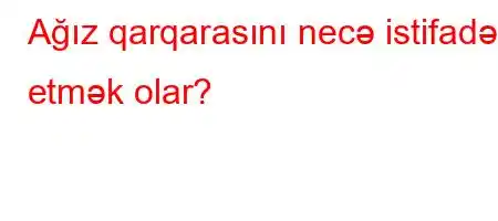 Ağız qarqarasını necə istifadə etmək olar?