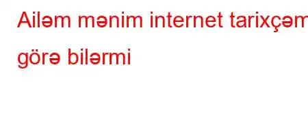 Ailəm mənim internet tarixçəmi görə bilərmi