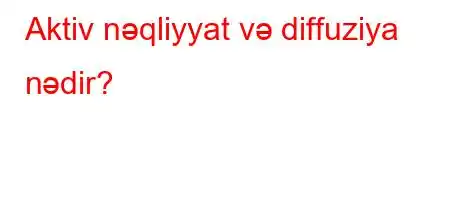 Aktiv nəqliyyat və diffuziya nədir?