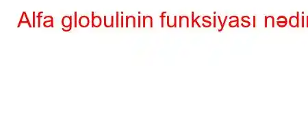 Alfa globulinin funksiyası nədir?