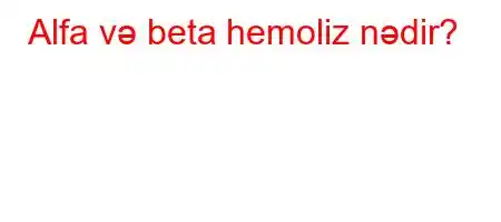 Alfa və beta hemoliz nədir?