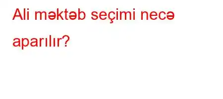 Ali məktəb seçimi necə aparılır?