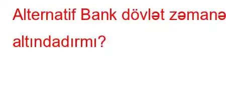 Alternatif Bank dövlət zəmanəti altındadırmı?