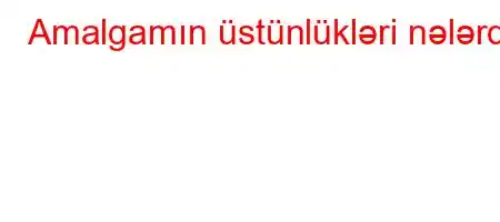 Amalgamın üstünlükləri nələrdir