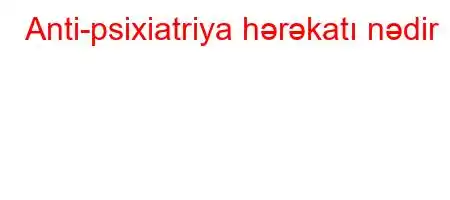 Anti-psixiatriya hərəkatı nədir