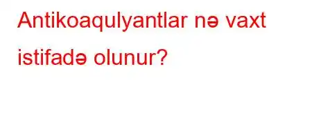 Antikoaqulyantlar nə vaxt istifadə olunur?