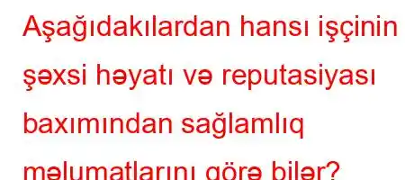 Aşağıdakılardan hansı işçinin şəxsi həyatı və reputasiyası baxımından sağlamlıq məlumatlarını görə bilər?