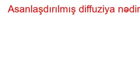 Asanlaşdırılmış diffuziya nədir?