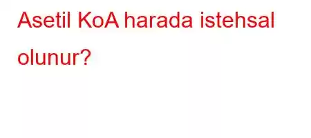 Asetil KoA harada istehsal olunur?