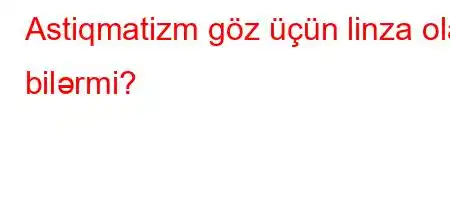 Astiqmatizm göz üçün linza ola bilərmi?